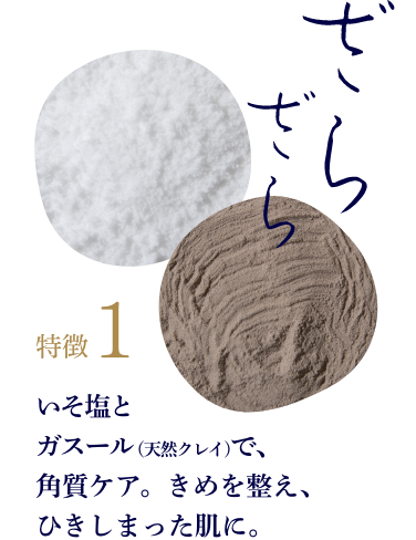 特徴1「ざらざら」 いそ塩とガスール（天然クレイ）で、角質ケア。きめを整え、ひきしまった肌に。